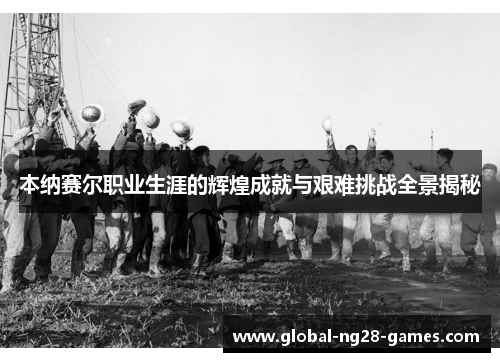 本纳赛尔职业生涯的辉煌成就与艰难挑战全景揭秘