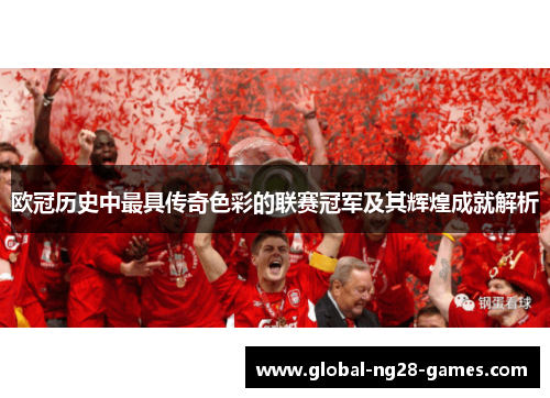 欧冠历史中最具传奇色彩的联赛冠军及其辉煌成就解析