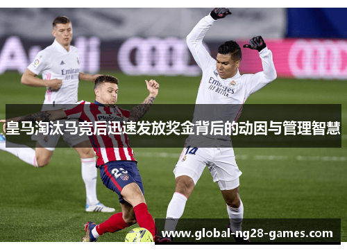 皇马淘汰马竞后迅速发放奖金背后的动因与管理智慧