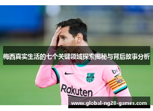 梅西真实生活的七个关键领域探索揭秘与背后故事分析