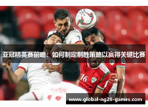 亚冠精英赛前瞻：如何制定制胜策略以赢得关键比赛