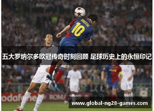 五大罗纳尔多欧冠传奇时刻回顾 足球历史上的永恒印记