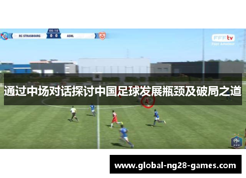 通过中场对话探讨中国足球发展瓶颈及破局之道