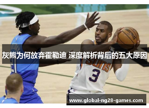 灰熊为何放弃霍勒迪 深度解析背后的五大原因
