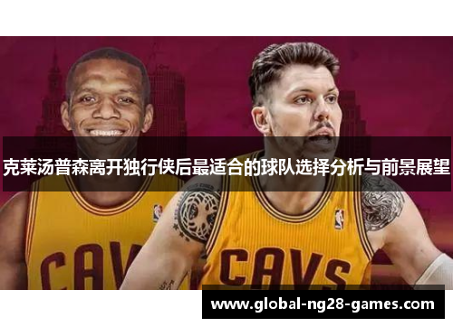 克莱汤普森离开独行侠后最适合的球队选择分析与前景展望