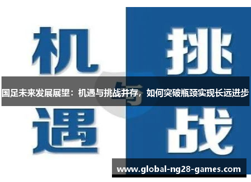 国足未来发展展望：机遇与挑战并存，如何突破瓶颈实现长远进步