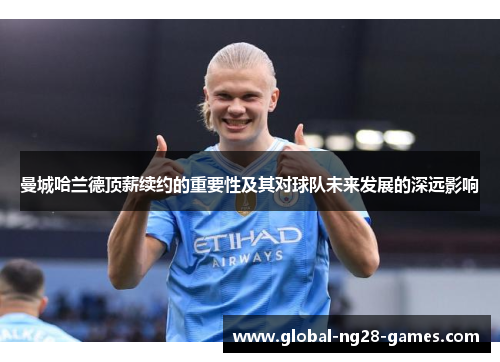 曼城哈兰德顶薪续约的重要性及其对球队未来发展的深远影响