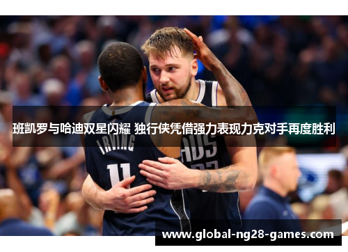 班凯罗与哈迪双星闪耀 独行侠凭借强力表现力克对手再度胜利