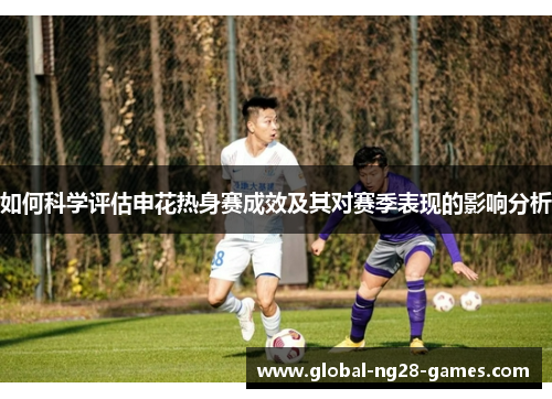 如何科学评估申花热身赛成效及其对赛季表现的影响分析
