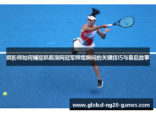 摄影师如何捕捉凯斯澳网冠军辉煌瞬间的关键技巧与幕后故事