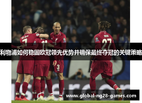利物浦如何稳固欧冠领先优势并确保最终夺冠的关键策略