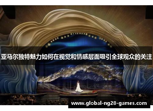 亚马尔独特魅力如何在视觉和情感层面吸引全球观众的关注