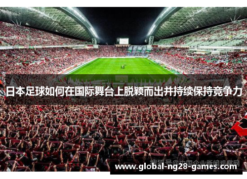 日本足球如何在国际舞台上脱颖而出并持续保持竞争力