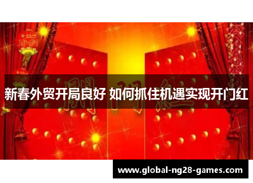 新春外贸开局良好 如何抓住机遇实现开门红 新春外贸开局良好 如何抓住机遇实现开门红
