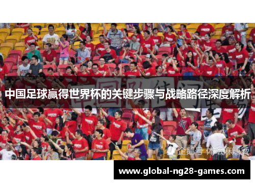 中国足球赢得世界杯的关键步骤与战略路径深度解析