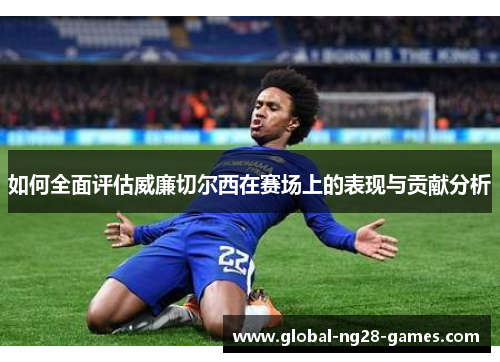 如何全面评估威廉切尔西在赛场上的表现与贡献分析
