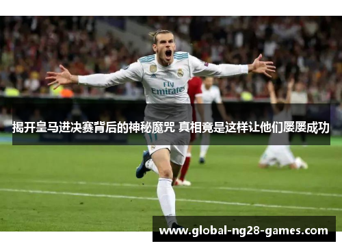 揭开皇马进决赛背后的神秘魔咒 真相竟是这样让他们屡屡成功