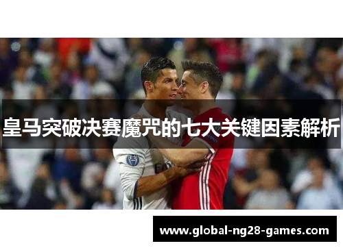 皇马突破决赛魔咒的七大关键因素解析 皇马突破决赛魔咒的七大关键因素解析