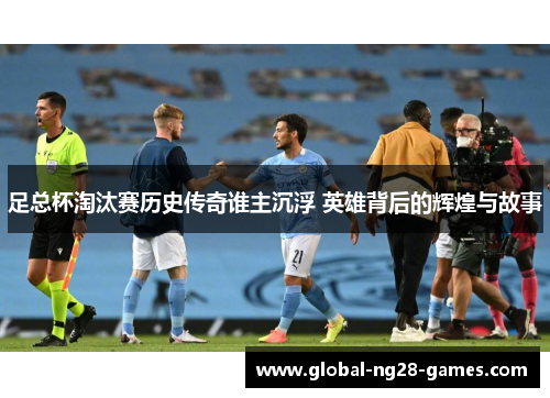 足总杯淘汰赛历史传奇谁主沉浮 英雄背后的辉煌与故事