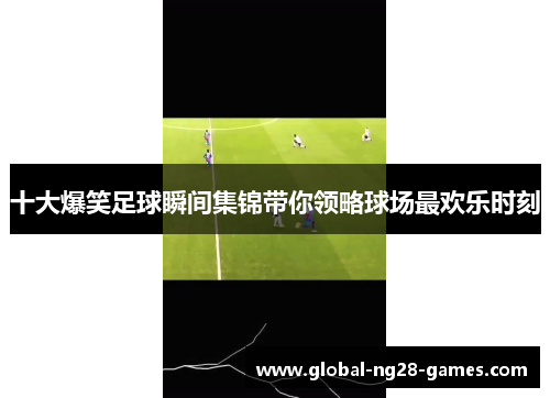 十大爆笑足球瞬间集锦带你领略球场最欢乐时刻