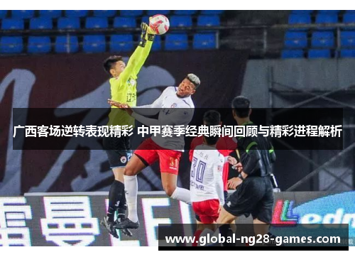 广西客场逆转表现精彩 中甲赛季经典瞬间回顾与精彩进程解析 广西客场逆转表现精彩 中甲赛季经典瞬间回顾与精彩进程解析
