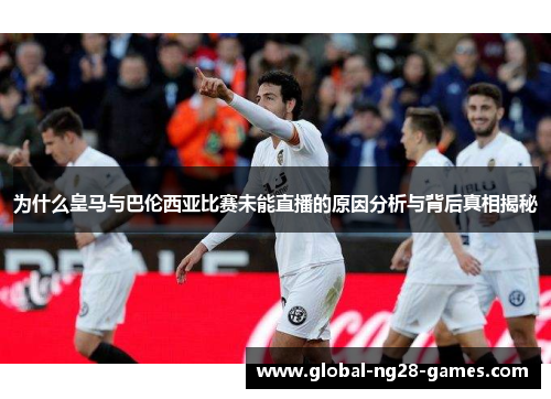 为什么皇马与巴伦西亚比赛未能直播的原因分析与背后真相揭秘