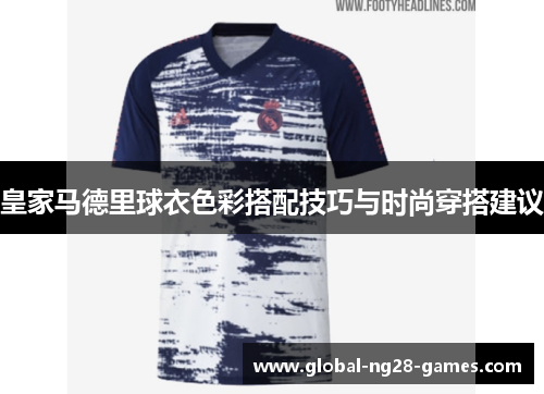 皇家马德里球衣色彩搭配技巧与时尚穿搭建议 皇家马德里球衣色彩搭配技巧与时尚穿搭建议