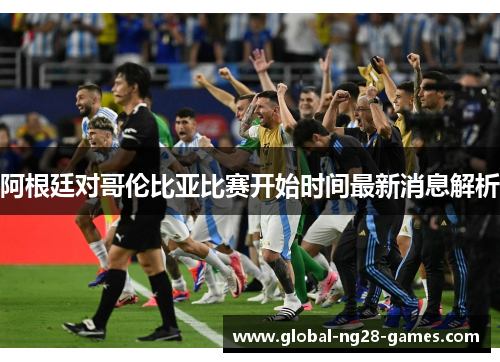 阿根廷对哥伦比亚比赛开始时间最新消息解析 阿根廷对哥伦比亚比赛开始时间最新消息解析