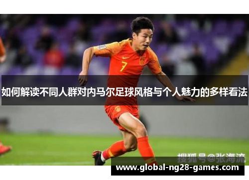 如何解读不同人群对内马尔足球风格与个人魅力的多样看法