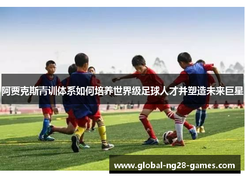 阿贾克斯青训体系如何培养世界级足球人才并塑造未来巨星