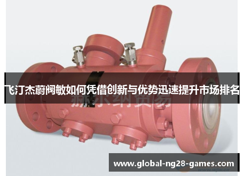飞汀杰蔚阀敏如何凭借创新与优势迅速提升市场排名