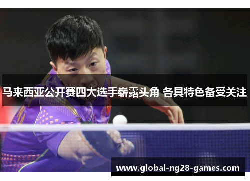 马来西亚公开赛四大选手崭露头角 各具特色备受关注 马来西亚公开赛四大选手崭露头角 各具特色备受关注