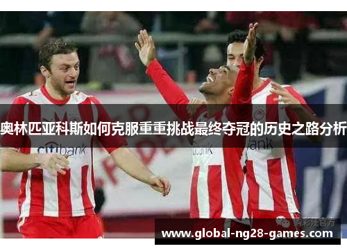 奥林匹亚科斯如何克服重重挑战最终夺冠的历史之路分析