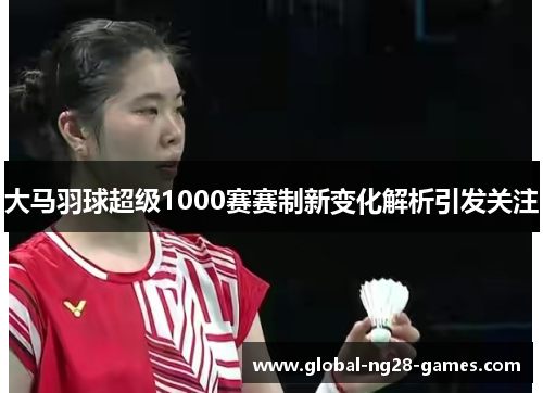 大马羽球超级1000赛赛制新变化解析引发关注 大马羽球超级1000赛赛制新变化解析引发关注
