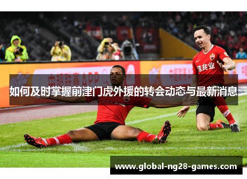 如何及时掌握前津门虎外援的转会动态与最新消息 如何及时掌握前津门虎外援的转会动态与最新消息