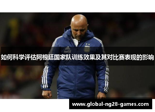 如何科学评估阿根廷国家队训练效果及其对比赛表现的影响 如何科学评估阿根廷国家队训练效果及其对比赛表现的影响