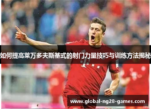 如何提高莱万多夫斯基式的射门力量技巧与训练方法揭秘 如何提高莱万多夫斯基式的射门力量技巧与训练方法揭秘