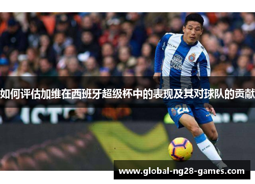 如何评估加维在西班牙超级杯中的表现及其对球队的贡献 如何评估加维在西班牙超级杯中的表现及其对球队的贡献