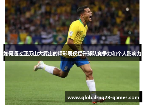 如何通过亚历山大复出的精彩表现提升球队竞争力和个人影响力 如何通过亚历山大复出的精彩表现提升球队竞争力和个人影响力