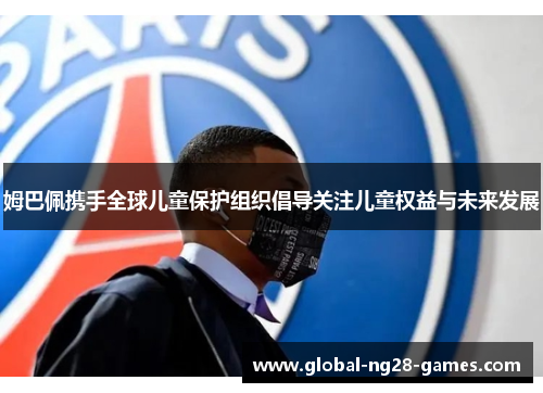姆巴佩携手全球儿童保护组织倡导关注儿童权益与未来发展 姆巴佩携手全球儿童保护组织倡导关注儿童权益与未来发展