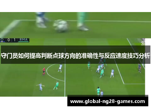 守门员如何提高判断点球方向的准确性与反应速度技巧分析 守门员如何提高判断点球方向的准确性与反应速度技巧分析