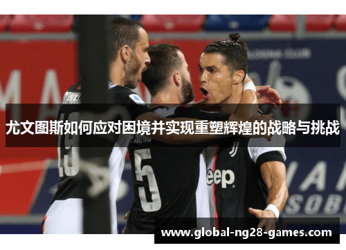尤文图斯如何应对困境并实现重塑辉煌的战略与挑战 尤文图斯如何应对困境并实现重塑辉煌的战略与挑战