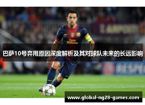 巴萨10号弃用原因深度解析及其对球队未来的长远影响 巴萨10号弃用原因深度解析及其对球队未来的长远影响
