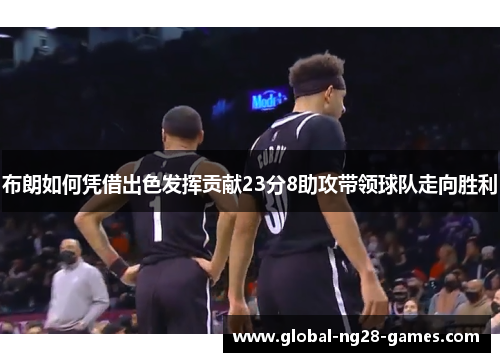 布朗如何凭借出色发挥贡献23分8助攻带领球队走向胜利 布朗如何凭借出色发挥贡献23分8助攻带领球队走向胜利
