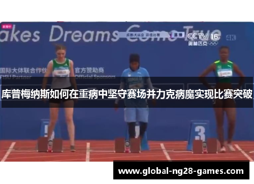 库普梅纳斯如何在重病中坚守赛场并力克病魔实现比赛突破 库普梅纳斯如何在重病中坚守赛场并力克病魔实现比赛突破