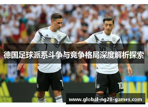 德国足球派系斗争与竞争格局深度解析探索 德国足球派系斗争与竞争格局深度解析探索