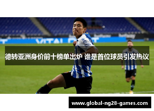 德转亚洲身价前十榜单出炉 谁是首位球员引发热议 德转亚洲身价前十榜单出炉 谁是首位球员引发热议