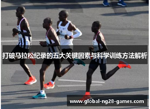 打破马拉松纪录的五大关键因素与科学训练方法解析 打破马拉松纪录的五大关键因素与科学训练方法解析