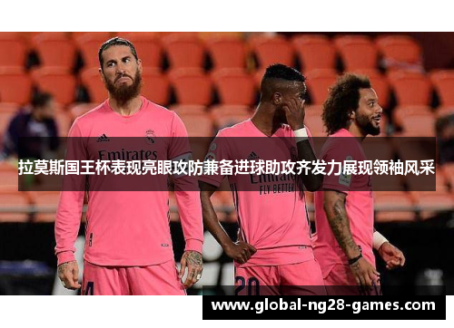 拉莫斯国王杯表现亮眼攻防兼备进球助攻齐发力展现领袖风采 拉莫斯国王杯表现亮眼攻防兼备进球助攻齐发力展现领袖风采