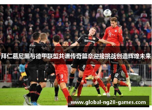 拜仁慕尼黑与德甲联盟共谱传奇篇章迎接挑战创造辉煌未来 拜仁慕尼黑与德甲联盟共谱传奇篇章迎接挑战创造辉煌未来